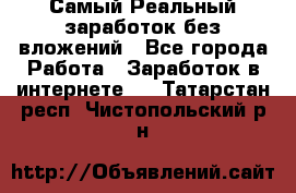 Самый Реальный заработок без вложений - Все города Работа » Заработок в интернете   . Татарстан респ.,Чистопольский р-н